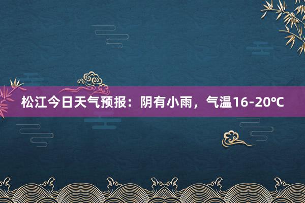 松江今日天气预报：阴有小雨，气温16-20℃