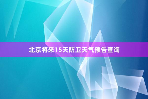 北京将来15天防卫天气预告查询