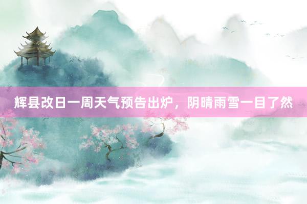 辉县改日一周天气预告出炉，阴晴雨雪一目了然